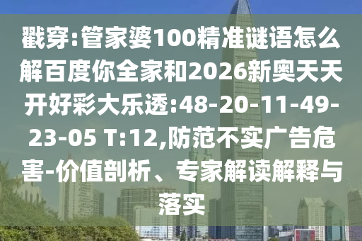 戳穿:管家婆100精准谜语怎么解百度你全家和2026新奥天天开好彩大乐透:48-20-11-49-23-05 T:12,防范不实广告危害-价值剖析、专家解读解释与落实