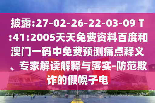 披露:27-02-26-22-03-09 T:41:2005天天免费资料百度和澳门一码中免费预测痛点释义、专家解读解释与落实-防范欺诈的假幌子电