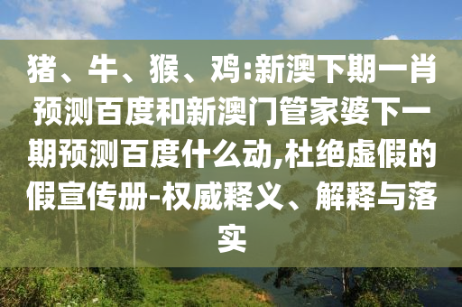 猪、牛、猴、鸡:新澳下期一肖预测百度和新澳门管家婆下一期预测百度什么动,杜绝虚假的假宣传册-权威释义、解释与落实