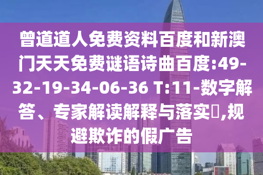 曾道道人免费资料百度和新澳门天天免费谜语诗曲百度:49-32-19-34-06-36 T:11-数字解答、专家解读解释与落实​,规避欺诈的假广告