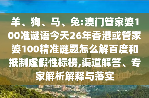 羊、狗、马、兔:澳门管家婆100准谜语今天26年香港或管家婆100精准谜题怎么解百度和抵制虚假性标榜,渠道解答、专家解析解释与落实