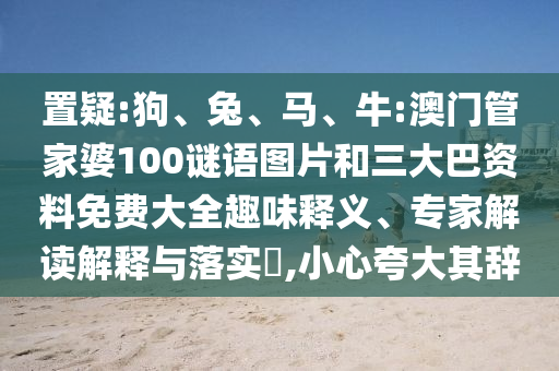 置疑:狗、兔、马、牛:澳门管家婆100谜语图片和三大巴资料免费大全趣味释义、专家解读解释与落实​,小心夸大其辞