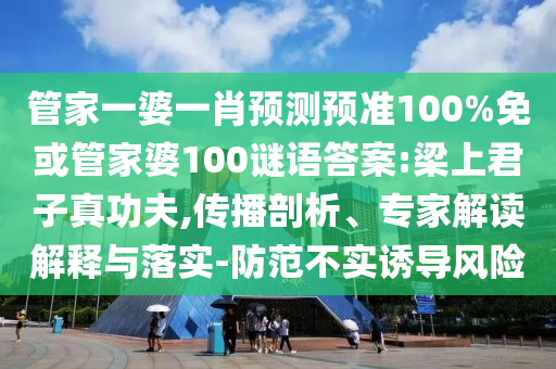 管家一婆一肖预测预准100%免或管家婆100谜语答案:梁上君子真功夫,传播剖析、专家解读解释与落实-防范不实诱导风险