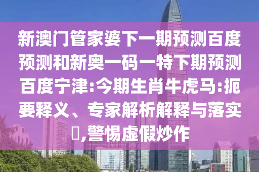 新澳门管家婆下一期预测百度预测和新奥一码一特下期预测百度宁津:今期生肖牛虎马:扼要释义、专家解析解释与落实​,警惕虚假炒作