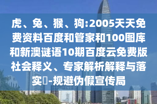 虎、兔、猴、狗:2005天天免费资料百度和管家和100图库和新澳谜语10期百度云免费版社会释义、专家解析解释与落实​-规避伪假宣传局