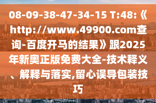 08-09-38-47-34-15 T:48:《http://www.49900.com查询-百度开马的结果》跟2025年新奥正版免费大全-技术释义、解释与落实,留心误导包装技巧