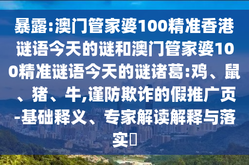 暴露:澳门管家婆100精准香港谜语今天的谜和澳门管家婆100精准谜语今天的谜诸葛:鸡、鼠、猪、牛,谨防欺诈的假推广页-基础释义、专家解读解释与落实​