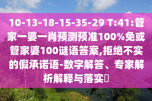 10-13-18-15-35-29 T:41:管家一婆一肖预测预准100%免或管家婆100谜语答案,拒绝不实的假承诺语-数字解答、专家解析解释与落实​