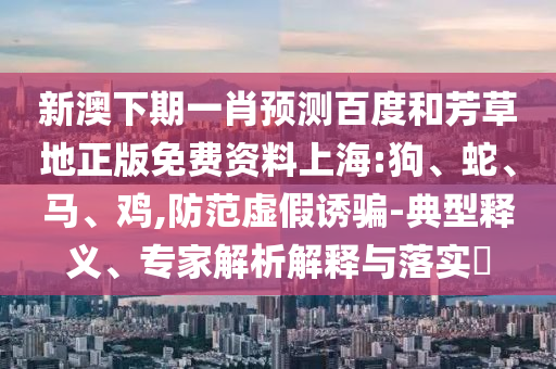 新澳下期一肖预测百度和芳草地正版免费资料上海:狗、蛇、马、鸡,防范虚假诱骗-典型释义、专家解析解释与落实​