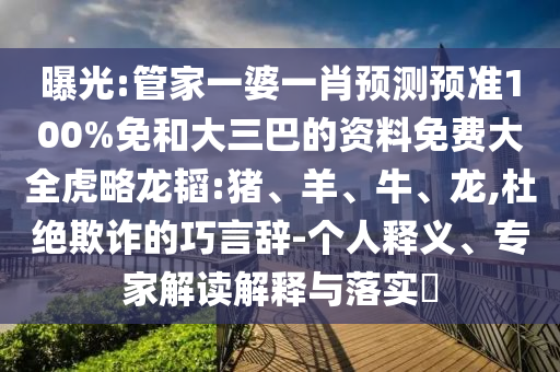 曝光:管家一婆一肖预测预准100%免和大三巴的资料免费大全虎略龙韬:猪、羊、牛、龙,杜绝欺诈的巧言辞-个人释义、专家解读解释与落实​