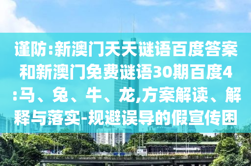 谨防:新澳门天天谜语百度答案和新澳门免费谜语30期百度4:马、兔、牛、龙,方案解读、解释与落实-规避误导的假宣传困