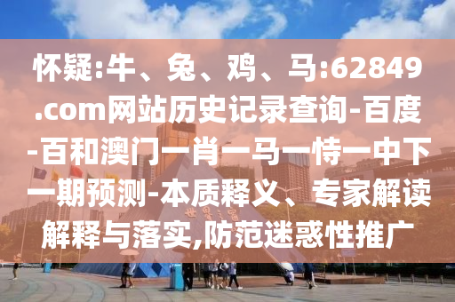 怀疑:牛、兔、鸡、马:62849.com网站历史记录查询-百度-百和澳门一肖一马一恃一中下一期预测-本质释义、专家解读解释与落实,防范迷惑性推广