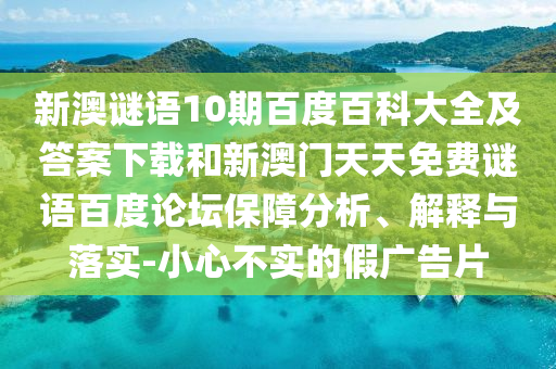 新澳谜语10期百度百科大全及答案下载和新澳门天天免费谜语百度论坛保障分析、解释与落实-小心不实的假广告片