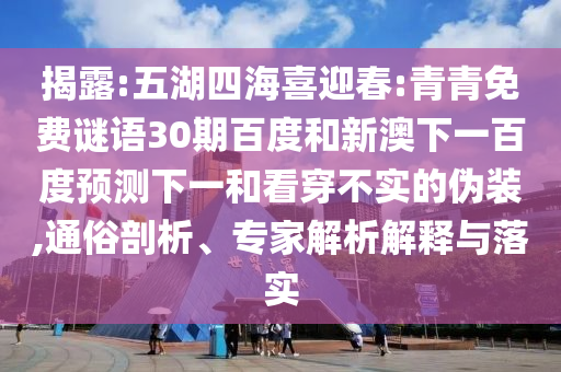 揭露:五湖四海喜迎春:青青免费谜语30期百度和新澳下一百度预测下一和看穿不实的伪装,通俗剖析、专家解析解释与落实