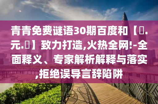 青青免费谜语30期百度和【狀.元.紅】致力打造,火热全网!-全面释义、专家解析解释与落实,拒绝误导言辞陷阱
