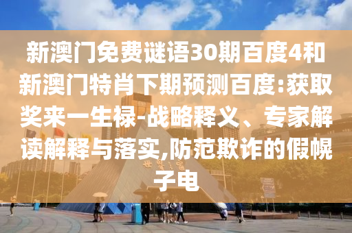 新澳门免费谜语30期百度4和新澳门特肖下期预测百度:获取奖来一生禄-战略释义、专家解读解释与落实,防范欺诈的假幌子电