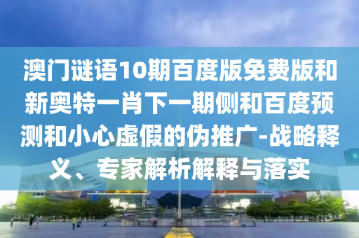 澳门谜语10期百度版免费版和新奥特一肖下一期侧和百度预测和小心虚假的伪推广-战略释义、专家解析解释与落实