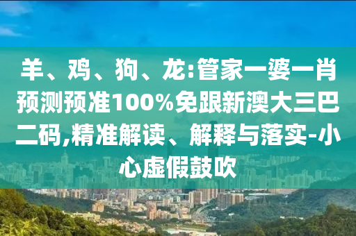 羊、鸡、狗、龙:管家一婆一肖预测预准100%免跟新澳大三巴二码,精准解读、解释与落实-小心虚假鼓吹