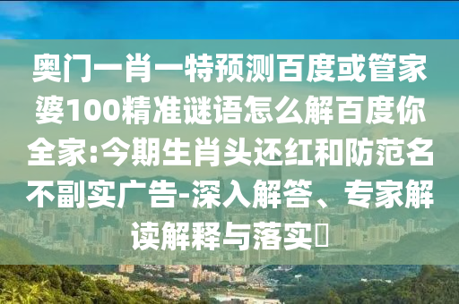 奥门一肖一特预测百度或管家婆100精准谜语怎么解百度你全家:今期生肖头还红和防范名不副实广告-深入解答、专家解读解释与落实