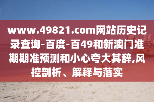 www.49821.com网站历史记录查询-百度-百49和新澳门准期期准预测和小心夸大其辞,风控剖析、解释与落实