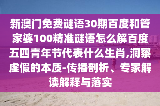 新澳门免费谜语30期百度和管家婆100精准谜语怎么解百度五四青年节代表什么生肖,洞察虚假的本质-传播剖析、专家解读解释与落实