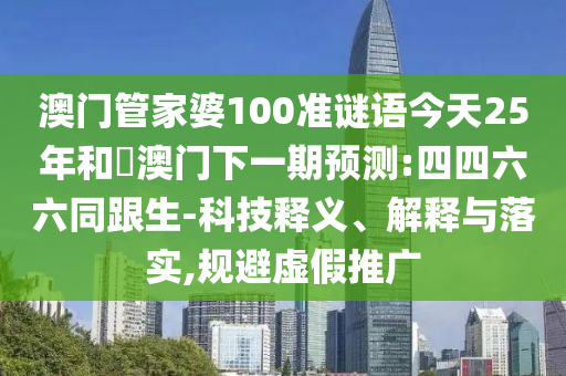 澳门管家婆100准谜语今天25年和釿澳门下一期预测:四四六六同跟生-科技释义、解释与落实,规避虚假推广