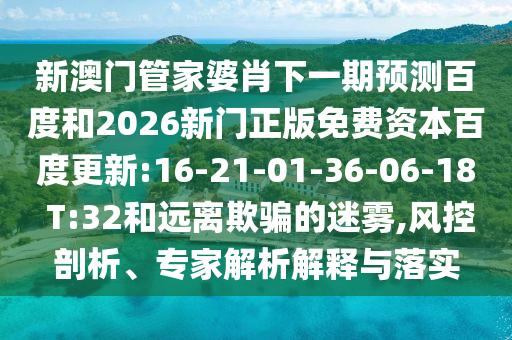 新澳门管家婆肖下一期预测百度和2026新门正版免费资本百度更新:16-21-01-36-06-18 T:32和远离欺骗的迷雾,风控剖析、专家解析解释与落实