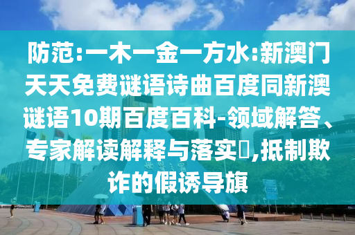防范:一木一金一方水:新澳门天天免费谜语诗曲百度同新澳谜语10期百度百科-领域解答、专家解读解释与落实​,抵制欺诈的假诱导旗