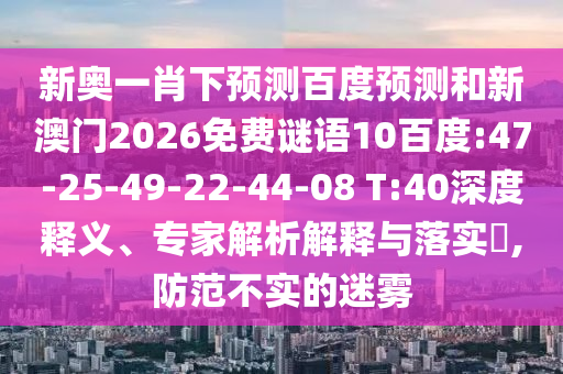 新奥一肖下预测百度预测和新澳门2026免费谜语10百度:47-25-49-22-44-08 T:40深度释义、专家解析解释与落实​,防范不实的迷雾