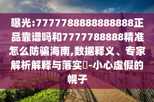 曝光:7777788888888888正品靠谱吗和7777788888精准怎么防骗海南,数据释义、专家解析解释与落实​-小心虚假的幌子