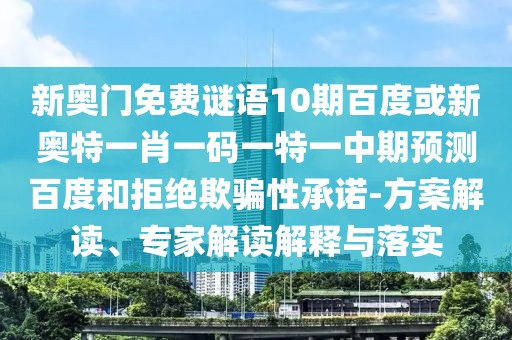 新奥门免费谜语10期百度或新奥特一肖一码一特一中期预测百度和拒绝欺骗性承诺-方案解读、专家解读解释与落实
