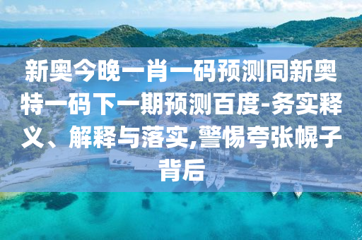 新奥今晚一肖一码预测同新奥特一码下一期预测百度-务实释义、解释与落实,警惕夸张幌子背后