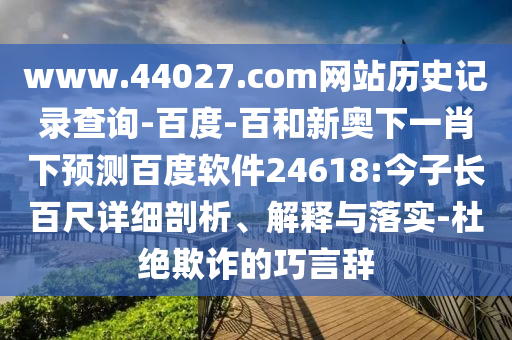 www.44027.com网站历史记录查询-百度-百和新奥下一肖下预测百度软件24618:今子长百尺详细剖析、解释与落实-杜绝欺诈的巧言辞
