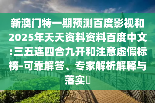 新澳门特一期预测百度影视和2025年天天资料资料百度中文:三五连四合九开和注意虚假标榜-可靠解答、专家解析解释与落实​