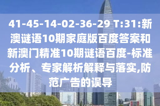 41-45-14-02-36-29 T:31:新澳谜语10期家庭版百度答案和新澳门精准10期谜语百度-标准分析、专家解析解释与落实,防范广告的误导