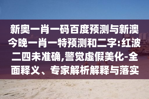 新奥一肖一码百度预测与新澳今晚一肖一特预测和二字:红波二四未准确,警觉虚假美化-全面释义、专家解析解释与落实