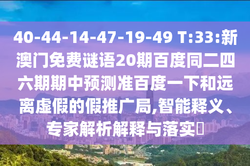 40-44-14-47-19-49 T:33:新澳门免费谜语20期百度同二四六期期中预测准百度一下和远离虚假的假推广局,智能释义、专家解析解释与落实​