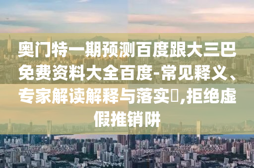 奥门特一期预测百度跟大三巴免费资料大全百度-常见释义、专家解读解释与落实​,拒绝虚假推销阱