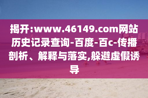 揭开:www.46149.com网站历史记录查询-百度-百c-传播剖析、解释与落实,躲避虚假诱导