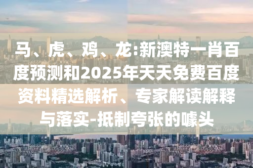 马、虎、鸡、龙:新澳特一肖百度预测和2025年天天免费百度资料精选解析、专家解读解释与落实-抵制夸张的噱头