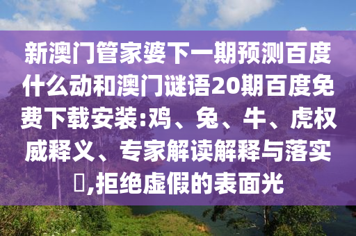 新澳门管家婆下一期预测百度什么动和澳门谜语20期百度免费下载安装:鸡、兔、牛、虎权威释义、专家解读解释与落实​,拒绝虚假的表面光