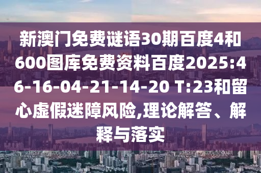 新澳门免费谜语30期百度4和600图库免费资料百度2025:46-16-04-21-14-20 T:23和留心虚假迷障风险,理论解答、解释与落实
