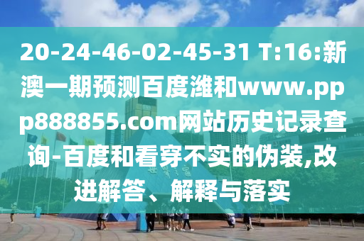 20-24-46-02-45-31 T:16:新澳一期预测百度潍和www.ppp888855.com网站历史记录查询-百度和看穿不实的伪装,改进解答、解释与落实