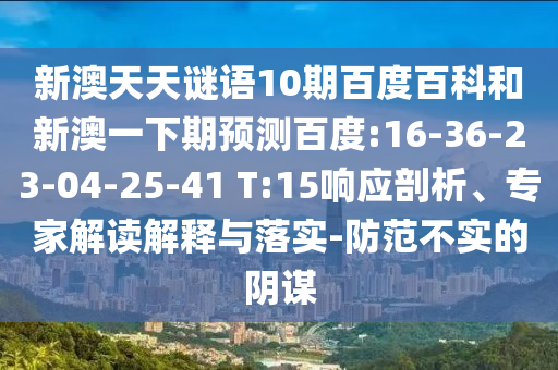 新澳天天谜语10期百度百科和新澳一下期预测百度:16-36-23-04-25-41 T:15响应剖析、专家解读解释与落实-防范不实的阴谋