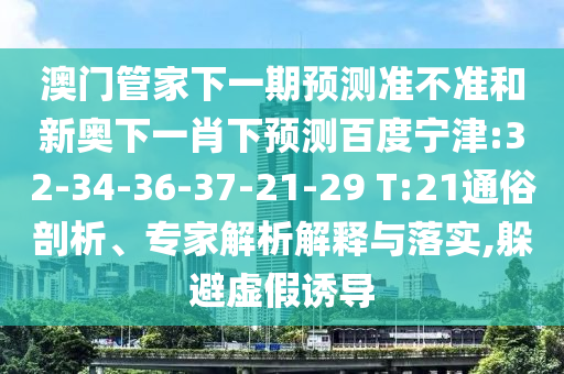 澳门管家下一期预测准不准和新奥下一肖下预测百度宁津:32-34-36-37-21-29 T:21通俗剖析、专家解析解释与落实,躲避虚假诱导