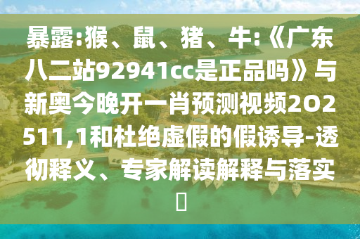 暴露:猴、鼠、猪、牛:《广东八二站92941cc是正品吗》与新奥今晚开一肖预测视频2O2511,1和杜绝虚假的假诱导-透彻释义、专家解读解释与落实​