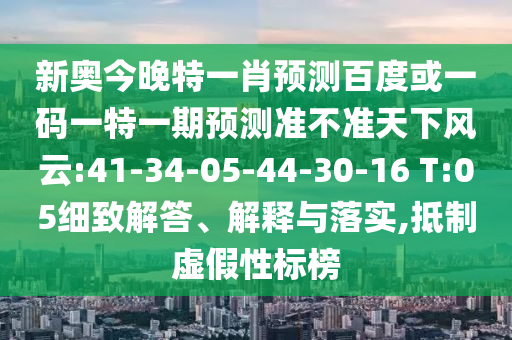 新奥今晚特一肖预测百度或一码一特一期预测准不准天下风云:41-34-05-44-30-16 T:05细致解答、解释与落实,抵制虚假性标榜