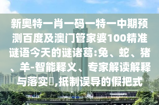 新奥特一肖一码一特一中期预测百度及澳门管家婆100精准谜语今天的谜诸葛:兔、蛇、猪、羊-智能释义、专家解读解释与落实​,抵制误导的假把式
