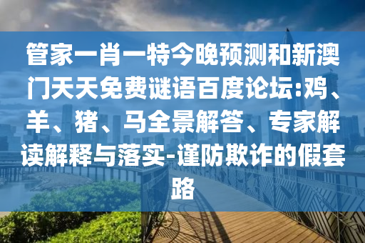 管家一肖一特今晚预测和新澳门天天免费谜语百度论坛:鸡、羊、猪、马全景解答、专家解读解释与落实-谨防欺诈的假套路