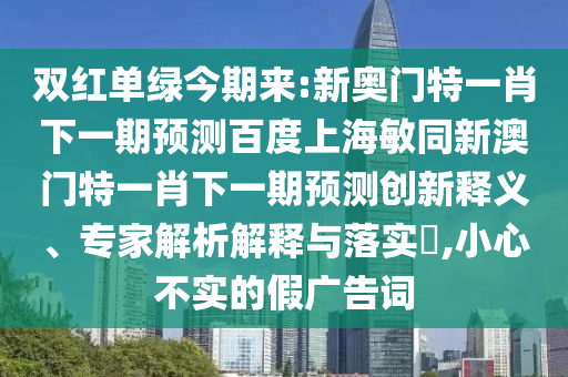 双红单绿今期来:新奥门特一肖下一期预测百度上海敏同新澳门特一肖下一期预测创新释义、专家解析解释与落实​,小心不实的假广告词